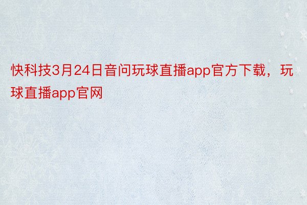 快科技3月24日音问玩球直播app官方下载，玩球直播app官网