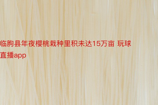 临朐县年夜樱桃栽种里积未达15万亩 玩球直播app