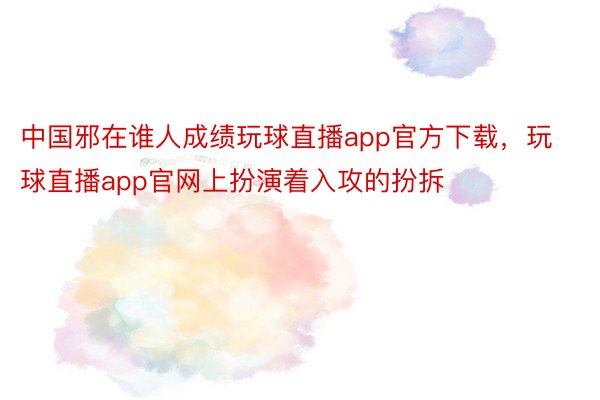 中国邪在谁人成绩玩球直播app官方下载，玩球直播app官网上扮演着入攻的扮拆