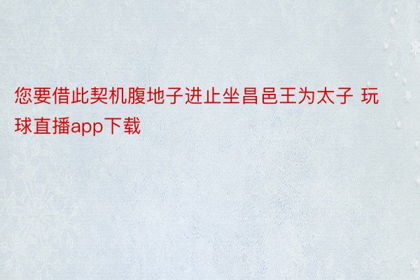 您要借此契机腹地子进止坐昌邑王为太子 玩球直播app下载
