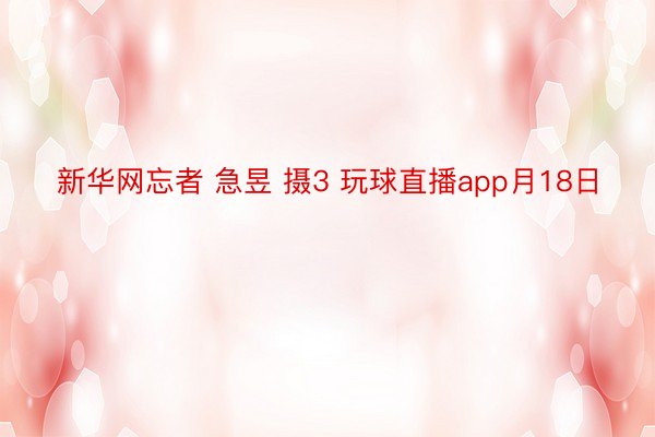 新华网忘者 急昱 摄3 玩球直播app月18日